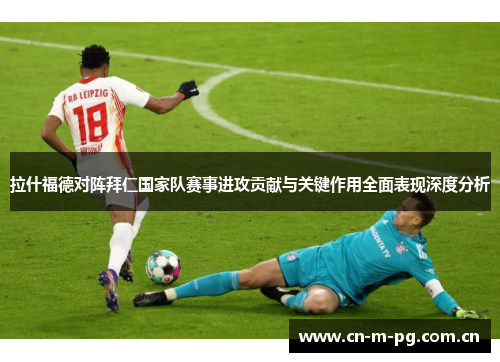 拉什福德对阵拜仁国家队赛事进攻贡献与关键作用全面表现深度分析