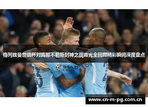 格列兹曼世俱杯对阵那不勒斯封神之战高光全回顾精彩瞬间深度盘点