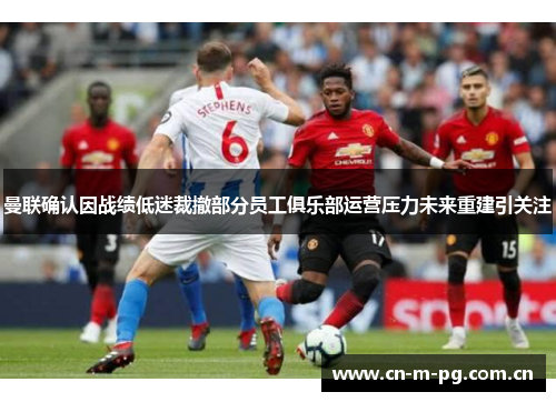 曼联确认因战绩低迷裁撤部分员工俱乐部运营压力未来重建引关注